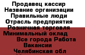 Продавец-кассир › Название организации ­ Правильные люди › Отрасль предприятия ­ Розничная торговля › Минимальный оклад ­ 30 000 - Все города Работа » Вакансии   . Челябинская обл.,Магнитогорск г.